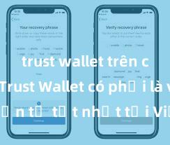 trust wallet trên ch play Trust Wallet có phải là ví điện tử tốt nhất tại Việt Nam không?