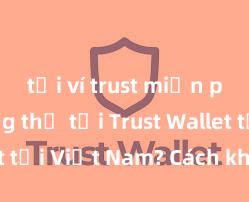 tải ví trust miễn phí Không thể tải Trust Wallet tại Việt Nam? Cách khắc phục