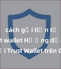 cách gửi tiền từ ví trust wallet Hướng dẫn tải Trust Wallet trên CH Play & App Store tại Việt Nam